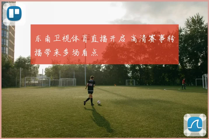 东南卫视体育直播开启 高清赛事转播带来多场看点