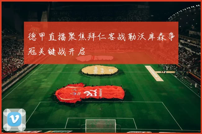 德甲直播聚焦拜仁客战勒沃库森争冠关键战开启