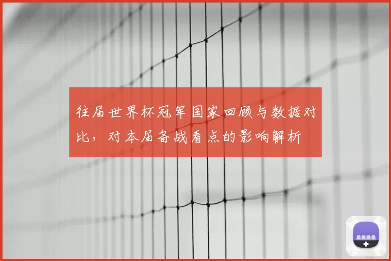 往届世界杯冠军国家回顾与数据对比,对本届备战看点的影响解析
