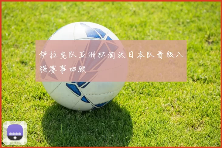 伊拉克队亚洲杯淘汰日本队晋级八强赛事回顾