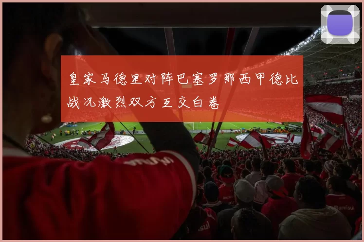 皇家马德里对阵巴塞罗那西甲德比战况激烈双方互交白卷