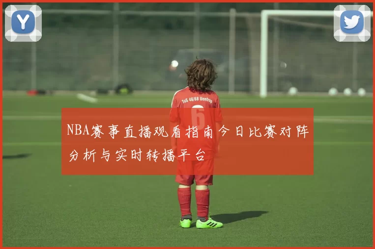 NBA赛事直播观看指南今日比赛对阵分析与实时转播平台