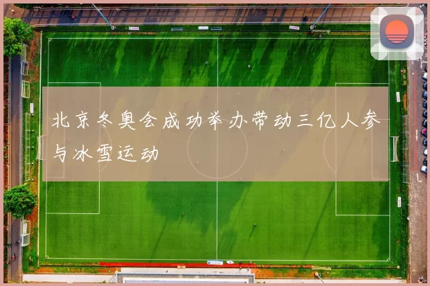 北京冬奥会成功举办带动三亿人参与冰雪运动