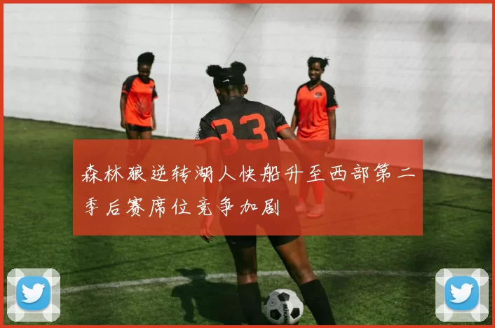 森林狼逆转湖人快船升至西部第二季后赛席位竞争加剧