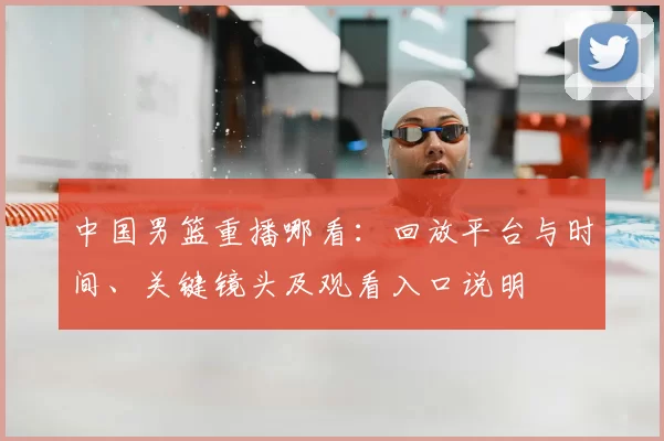 中国男篮重播哪看：回放平台与时间、关键镜头及观看入口说明