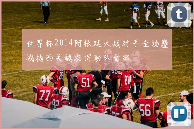 世界杯2014阿根廷大战对手全场鏖战梅西关键发挥助队晋级