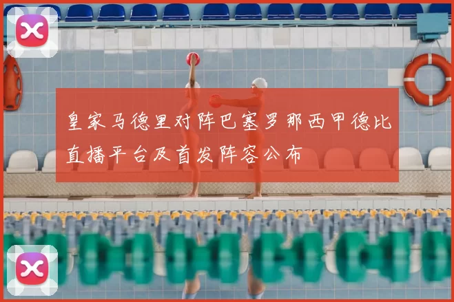 皇家马德里对阵巴塞罗那西甲德比直播平台及首发阵容公布