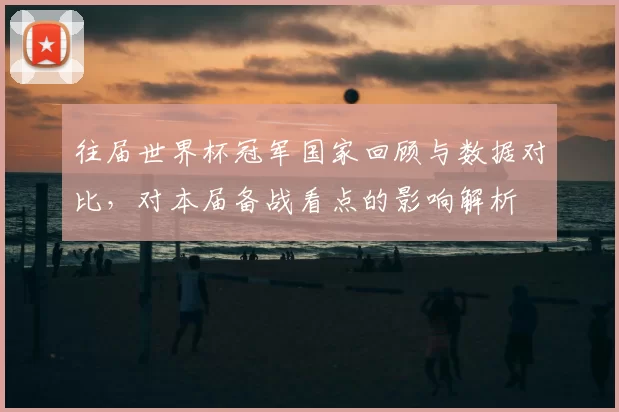往届世界杯冠军国家回顾与数据对比，对本届备战看点的影响解析