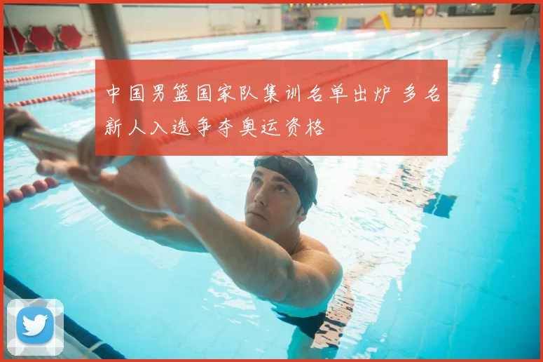 中国男篮国家队集训名单出炉 多名新人入选争夺奥运资格