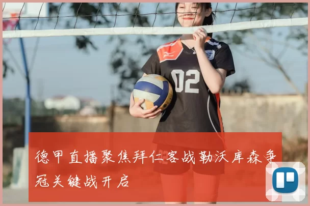 德甲直播聚焦拜仁客战勒沃库森争冠关键战开启