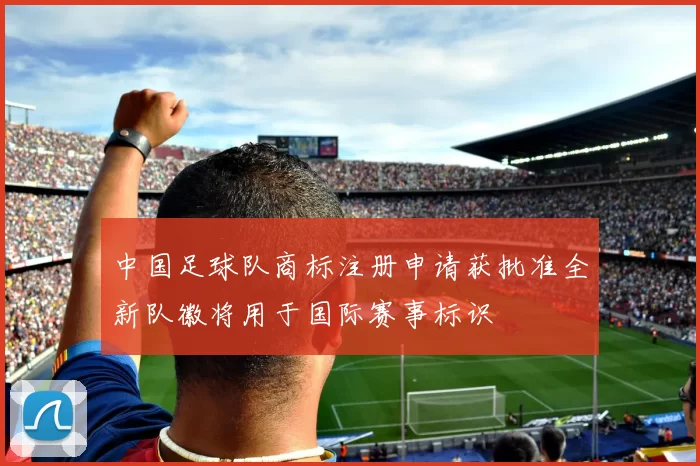 中国足球队商标注册申请获批准全新队徽将用于国际赛事标识