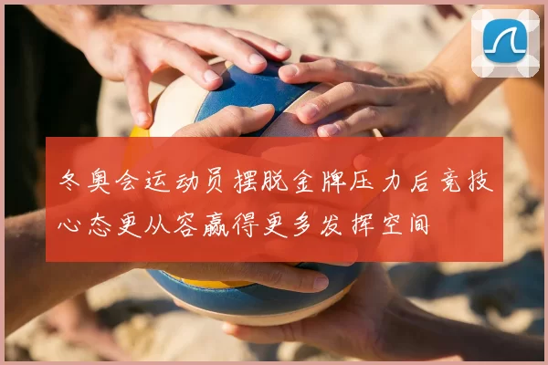 冬奥会运动员摆脱金牌压力后竞技心态更从容赢得更多发挥空间