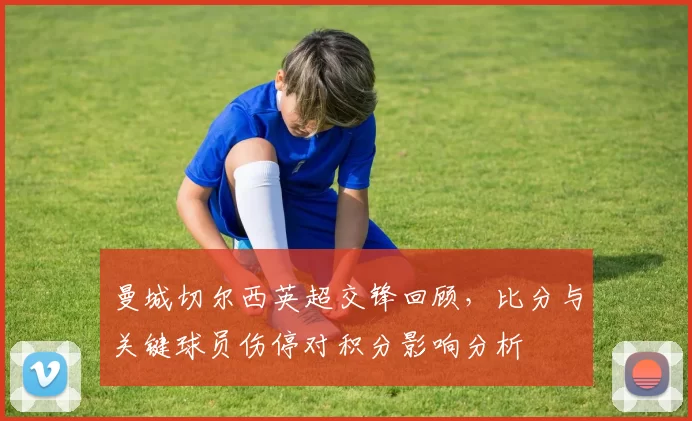 曼城切尔西英超交锋回顾，比分与关键球员伤停对积分影响分析